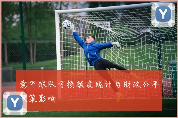 意甲球队亏损额度统计与财政公平政策影响