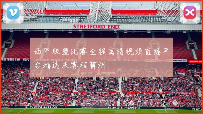 西甲联盟比赛全程高清视频直播平台精选及赛程解析