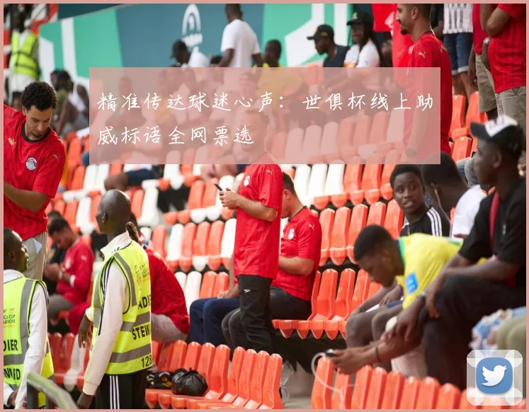 精准传达球迷心声：世俱杯线上助威标语全网票选