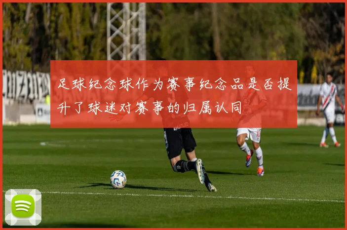 足球纪念球作为赛事纪念品是否提升了球迷对赛事的归属认同