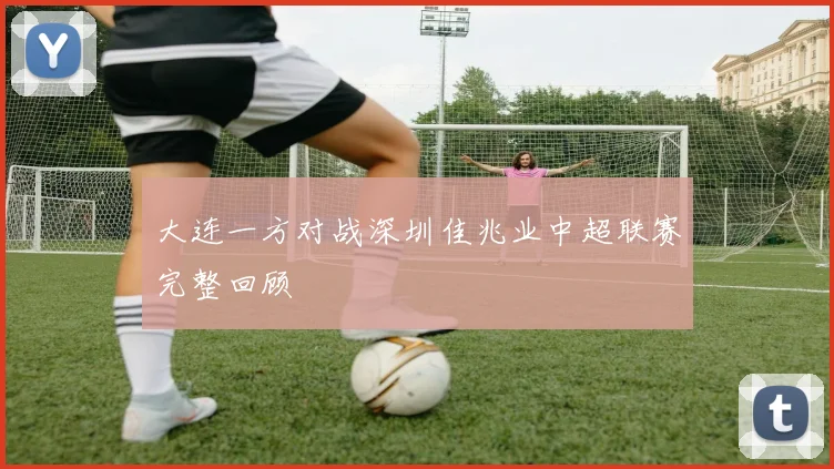 大连一方对战深圳佳兆业中超联赛完整回顾