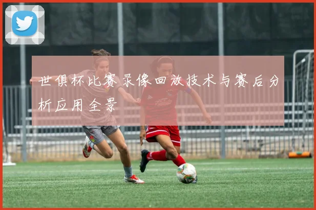 世俱杯比赛录像回放技术与赛后分析应用全景