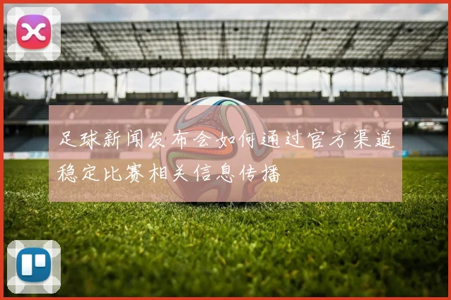 足球新闻发布会如何通过官方渠道稳定比赛相关信息传播