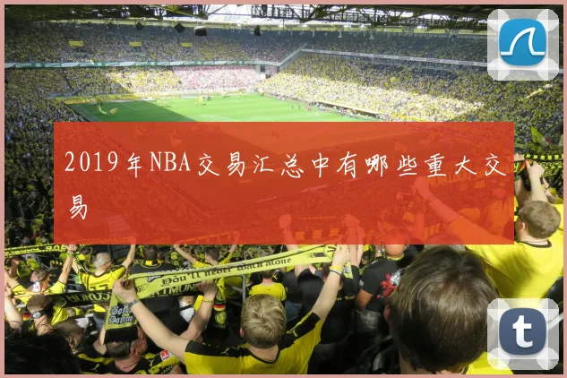 2019年NBA交易汇总中有哪些重大交易