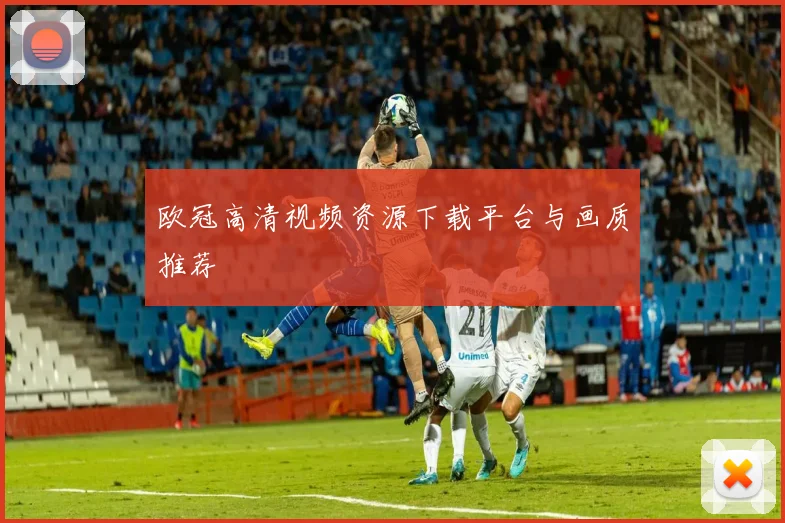 欧冠高清视频资源下载平台与画质推荐