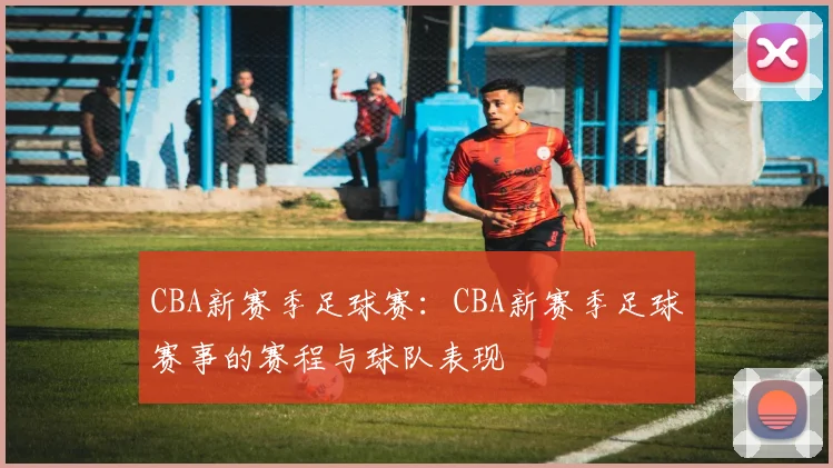 CBA新赛季足球赛：CBA新赛季足球赛事的赛程与球队表现