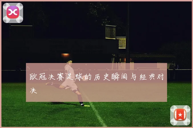 欧冠决赛足球的历史瞬间与经典对决