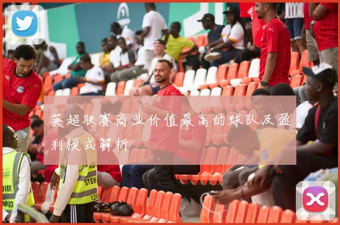 英超联赛商业价值最高的球队及盈利模式解析