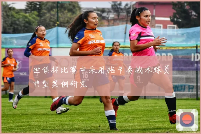 世俱杯比赛中采用拖节奏战术球员典型案例研究