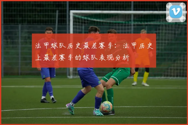法甲球队历史最差赛季：法甲历史上最差赛季的球队表现分析