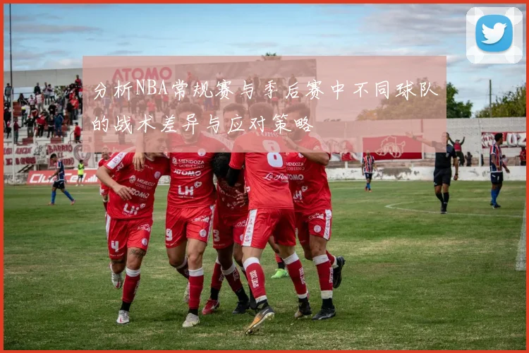 分析NBA常规赛与季后赛中不同球队的战术差异与应对策略