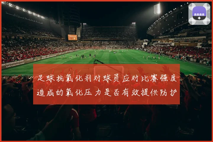 足球抗氧化剂对球员应对比赛强度造成的氧化压力是否有效提供防护