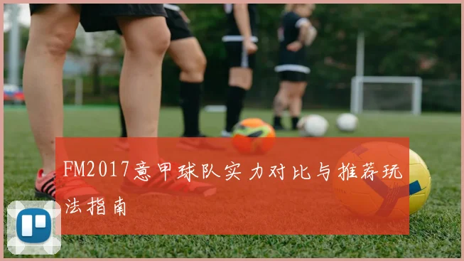FM2017意甲球队实力对比与推荐玩法指南