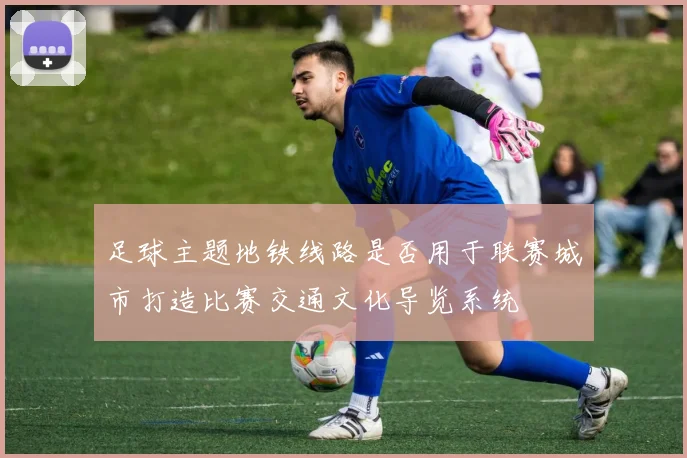 足球主题地铁线路是否用于联赛城市打造比赛交通文化导览系统