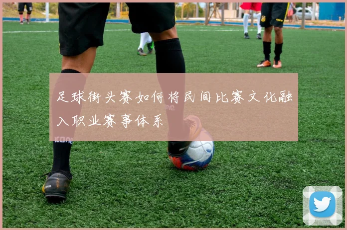 足球街头赛如何将民间比赛文化融入职业赛事体系