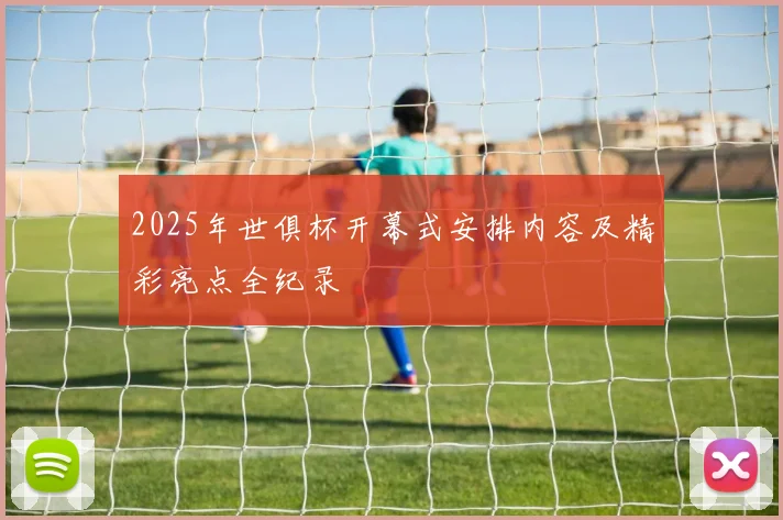 2025年世俱杯开幕式安排内容及精彩亮点全纪录