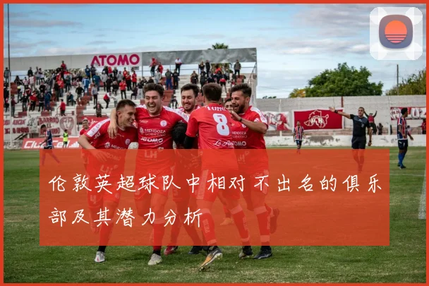 伦敦英超球队中相对不出名的俱乐部及其潜力分析