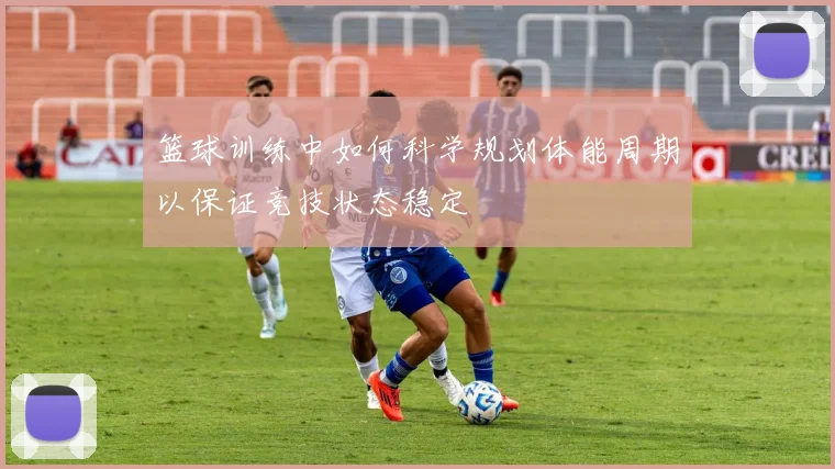 篮球训练中如何科学规划体能周期以保证竞技状态稳定
