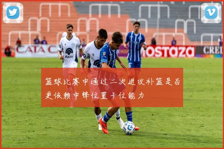 篮球比赛中通过二次进攻补篮是否更依赖中锋位置卡位能力